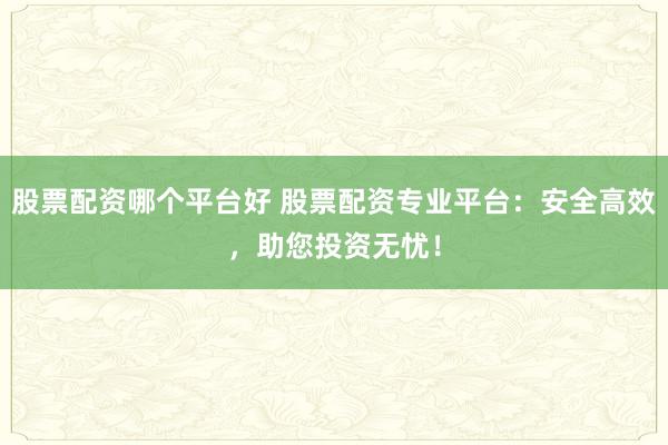 股票配资哪个平台好 股票配资专业平台：安全高效，助您投资无忧！