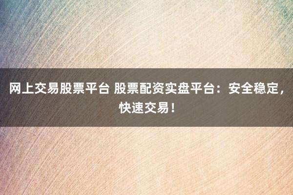 网上交易股票平台 股票配资实盘平台：安全稳定，快速交易！