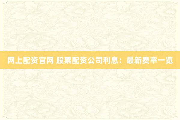 网上配资官网 股票配资公司利息：最新费率一览