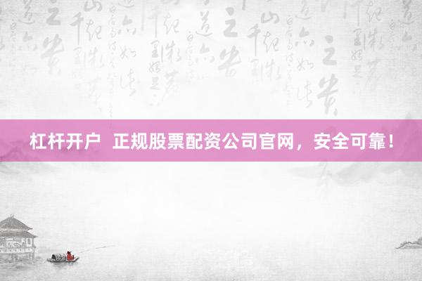 杠杆开户  正规股票配资公司官网，安全可靠！