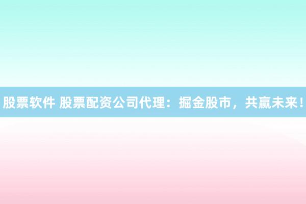 股票软件 股票配资公司代理：掘金股市，共赢未来！