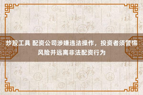 炒股工具 配资公司涉嫌违法操作，投资者须警惕风险并远离非法配资行为