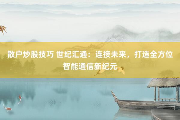 散户炒股技巧 世纪汇通：连接未来，打造全方位智能通信新纪元