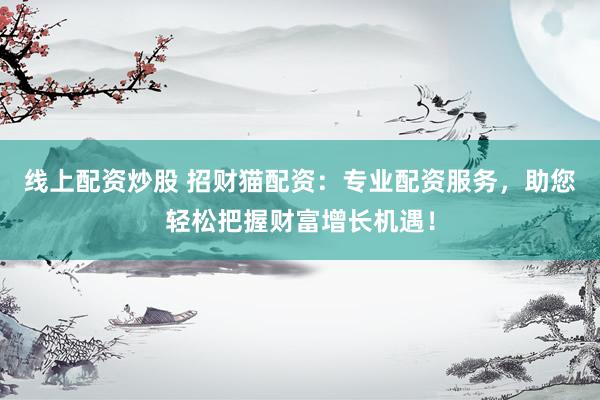 线上配资炒股 招财猫配资：专业配资服务，助您轻松把握财富增长机遇！
