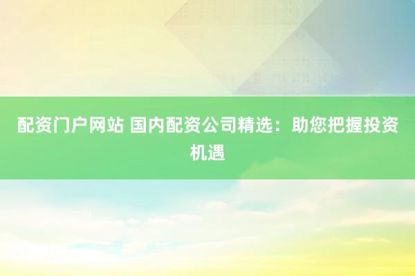 配资门户网站 国内配资公司精选：助您把握投资机遇