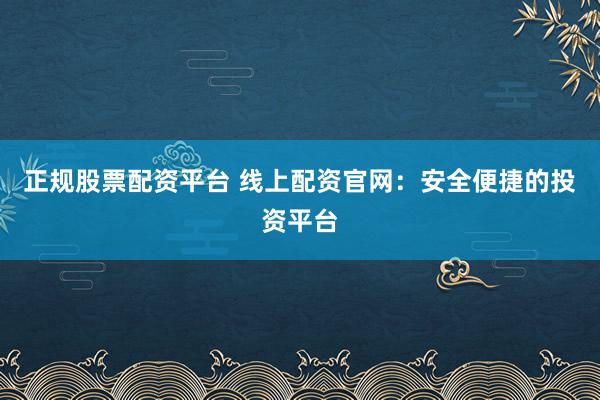 正规股票配资平台 线上配资官网：安全便捷的投资平台