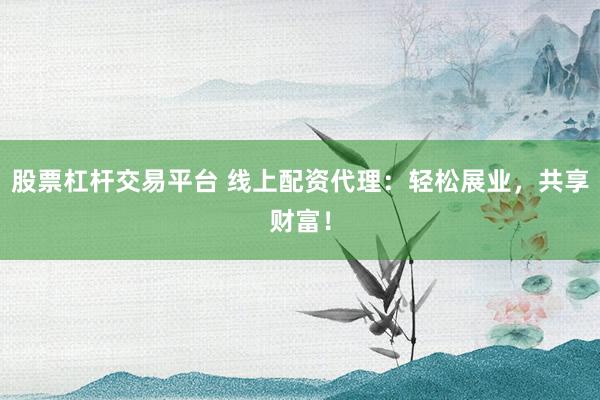 股票杠杆交易平台 线上配资代理:轻松展业,共享财富!