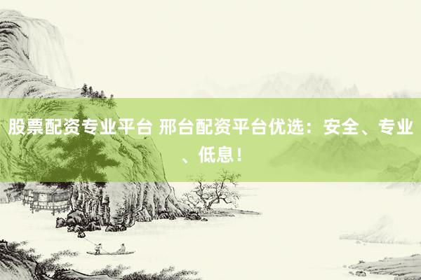 股票配资专业平台 邢台配资平台优选：安全、专业、低息！