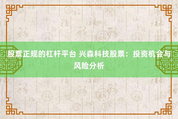 股票正规的杠杆平台 兴森科技股票:投资机会与风险分析