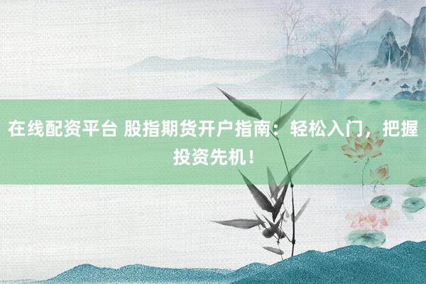 在线配资平台 股指期货开户指南：轻松入门，把握投资先机！