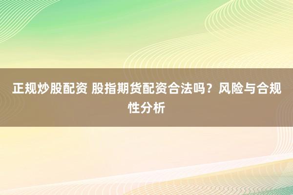 正规炒股配资 股指期货配资合法吗？风险与合规性分析