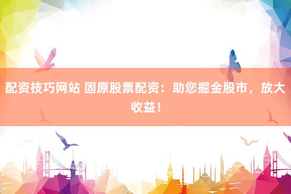 配资技巧网站 固原股票配资：助您掘金股市，放大收益！