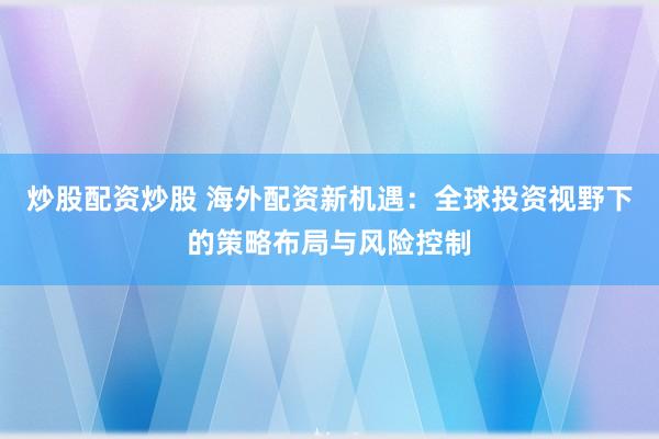 炒股配资炒股 海外配资新机遇：全球投资视野下的策略布局与风险控制
