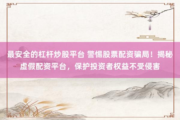 最安全的杠杆炒股平台 警惕股票配资骗局！揭秘虚假配资平台，保护投资者权益不受侵害
