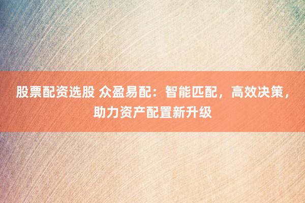 股票配资选股 众盈易配：智能匹配，高效决策，助力资产配置新升级