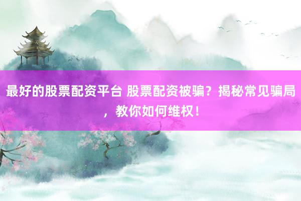 最好的股票配资平台 股票配资被骗？揭秘常见骗局，教你如何维权！