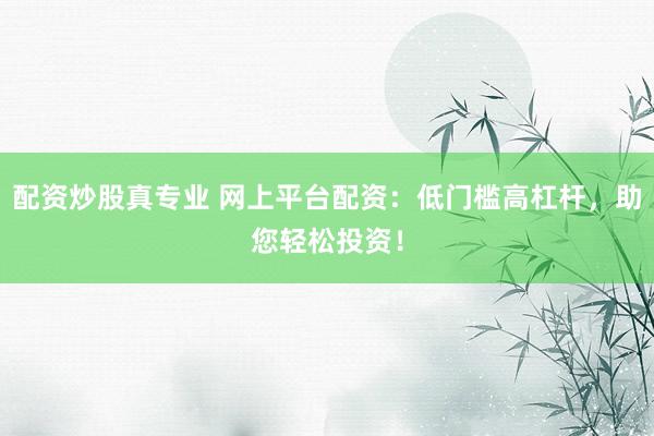配资炒股真专业 网上平台配资：低门槛高杠杆，助您轻松投资！
