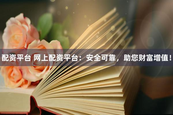 配资平台 网上配资平台:安全可靠,助您财富增值!