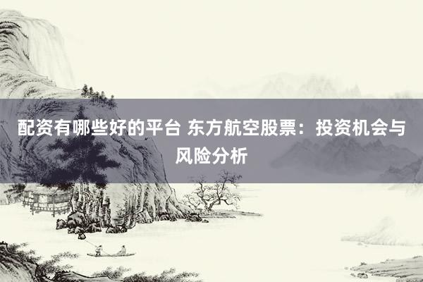 配资有哪些好的平台 东方航空股票：投资机会与风险分析