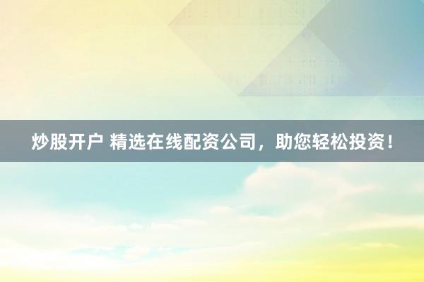炒股开户 精选在线配资公司，助您轻松投资！