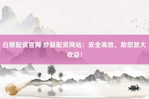 白银配资官网 炒股配资网站：安全高效，助您放大收益！