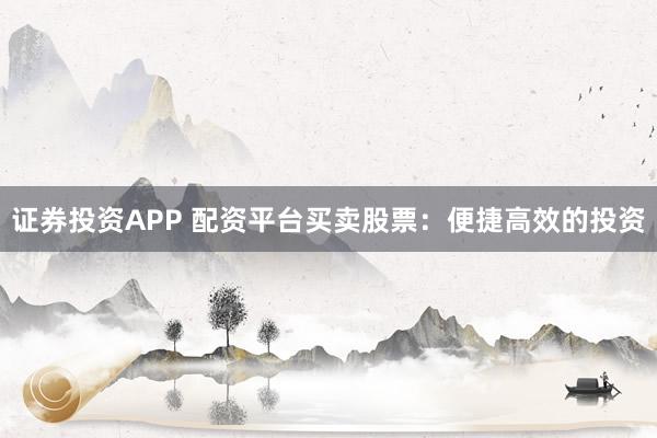 证券投资APP 配资平台买卖股票：便捷高效的投资