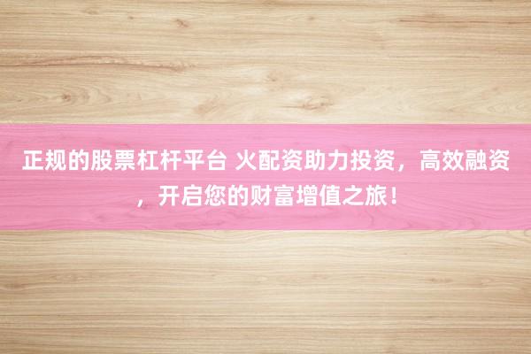 正规的股票杠杆平台 火配资助力投资，高效融资，开启您的财富增值之旅！