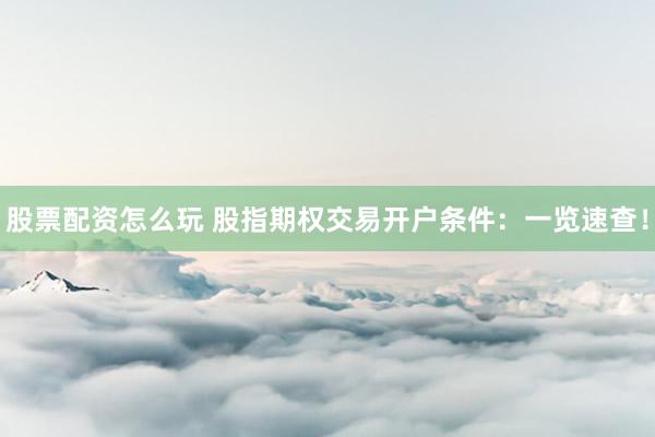 股票配资怎么玩 股指期权交易开户条件：一览速查！