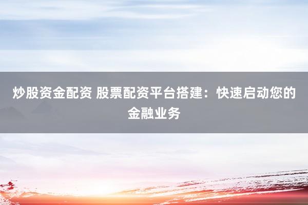 炒股资金配资 股票配资平台搭建：快速启动您的金融业务