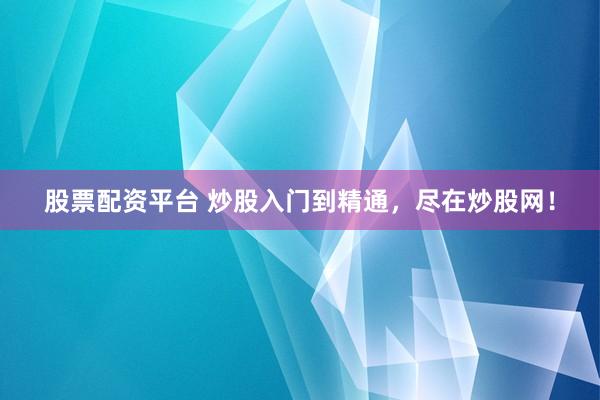 股票配资平台 炒股入门到精通，尽在炒股网！