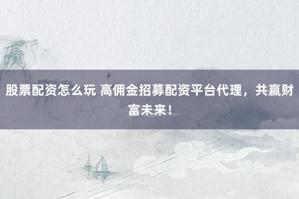 股票配资怎么玩 高佣金招募配资平台代理，共赢财富未来！