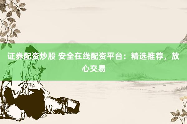 证券配资炒股 安全在线配资平台：精选推荐，放心交易