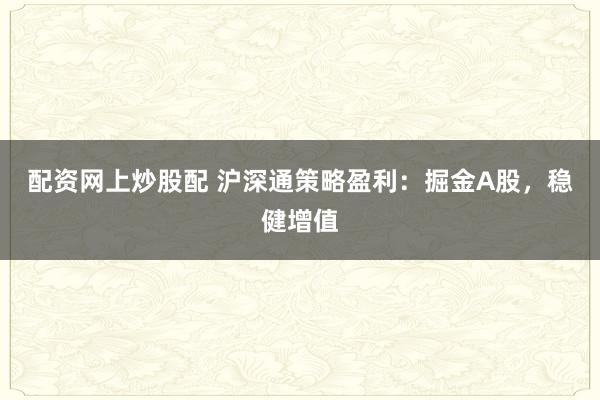 配资网上炒股配 沪深通策略盈利：掘金A股，稳健增值