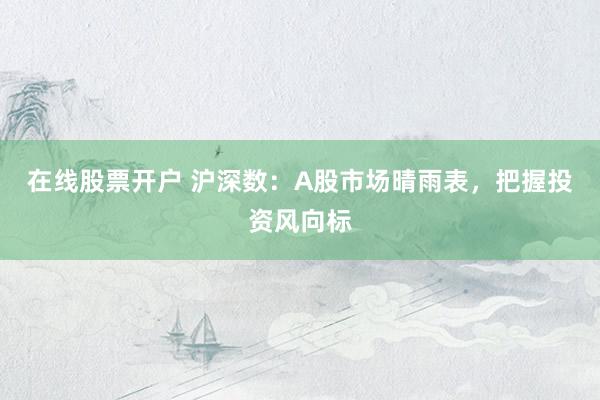 在线股票开户 沪深数：A股市场晴雨表，把握投资风向标