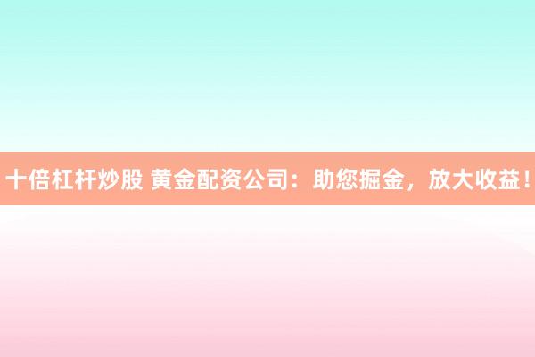 十倍杠杆炒股 黄金配资公司：助您掘金，放大收益！