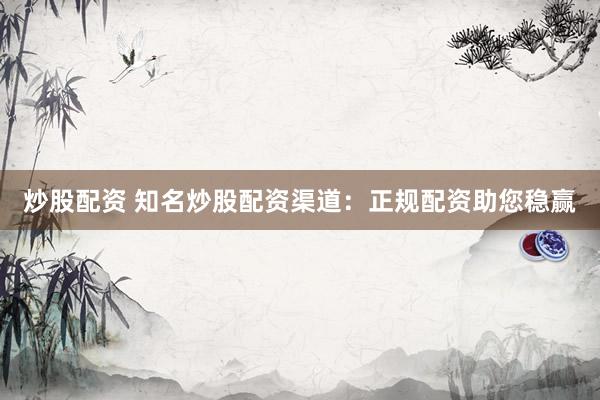 炒股配资 知名炒股配资渠道：正规配资助您稳赢