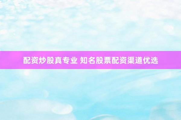 配资炒股真专业 知名股票配资渠道优选
