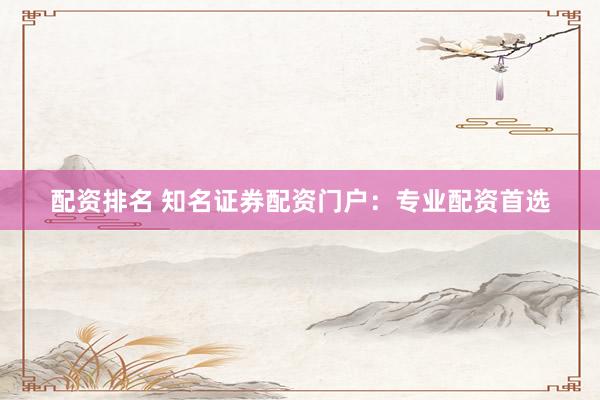 配资排名 知名证券配资门户：专业配资首选
