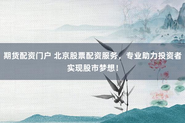 期货配资门户 北京股票配资服务，专业助力投资者实现股市梦想！