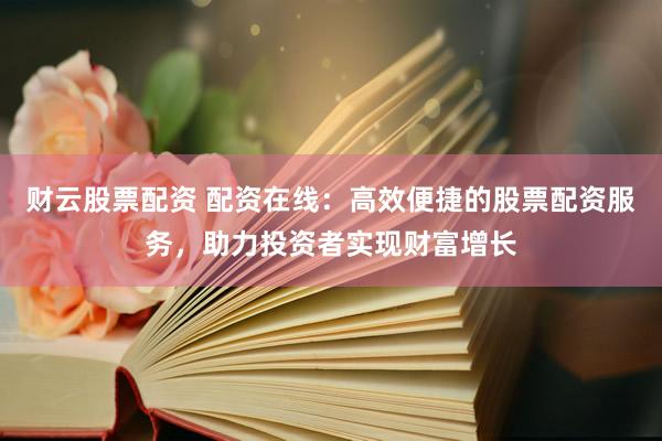 财云股票配资 配资在线：高效便捷的股票配资服务，助力投资者实现财富增长