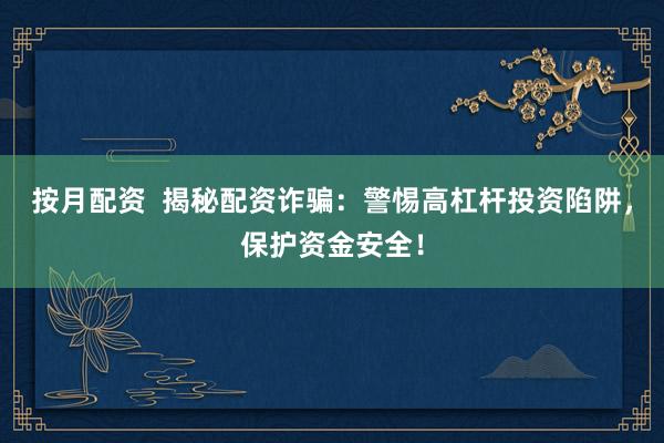 按月配资  揭秘配资诈骗：警惕高杠杆投资陷阱，保护资金安全！