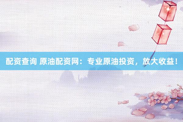 配资查询 原油配资网：专业原油投资，放大收益！