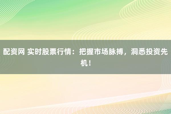 配资网 实时股票行情：把握市场脉搏，洞悉投资先机！