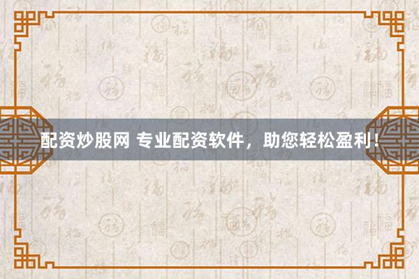 配资炒股网 专业配资软件，助您轻松盈利！