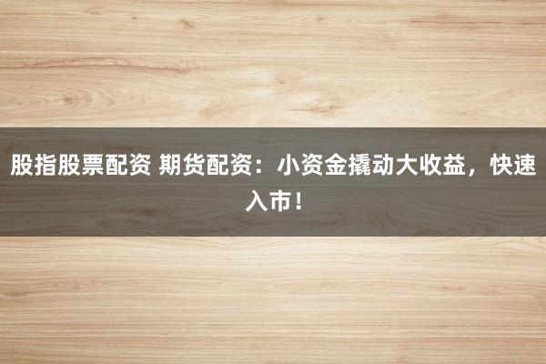 股指股票配资 期货配资：小资金撬动大收益，快速入市！