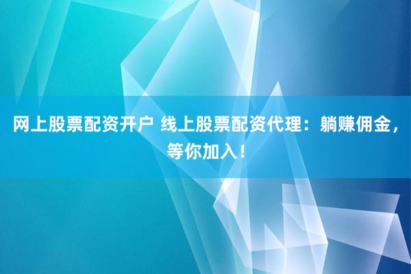 网上股票配资开户 线上股票配资代理：躺赚佣金，等你加入！
