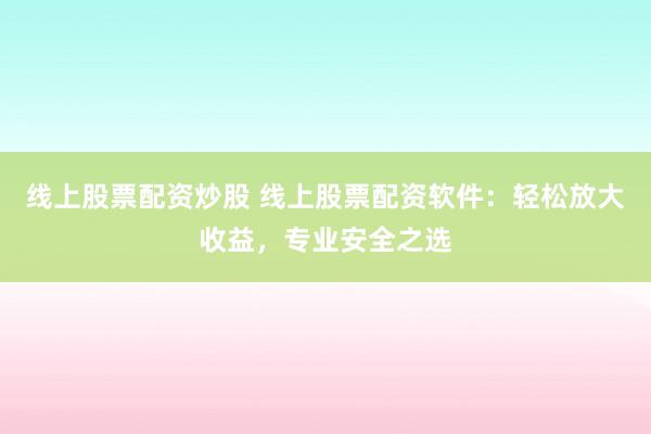 线上股票配资炒股 线上股票配资软件：轻松放大收益，专业安全之选