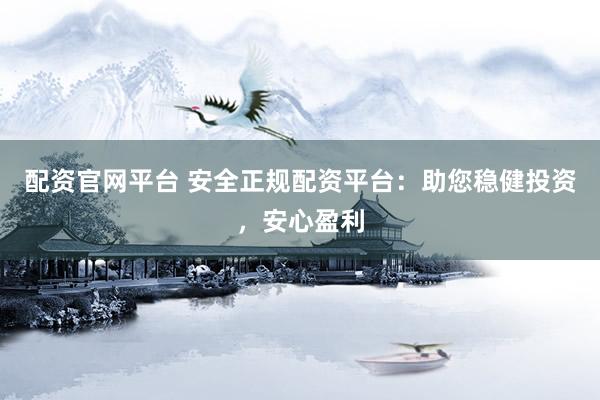 配资官网平台 安全正规配资平台：助您稳健投资，安心盈利