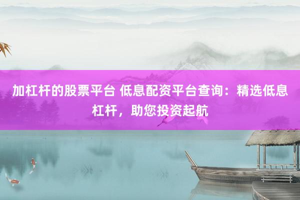 加杠杆的股票平台 低息配资平台查询：精选低息杠杆，助您投资起航