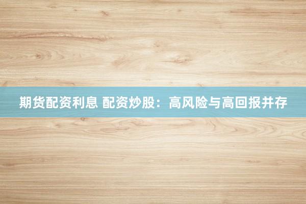 期货配资利息 配资炒股：高风险与高回报并存